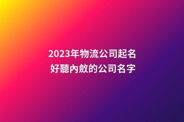 2023年物流公司起名 好聽內斂的公司名字